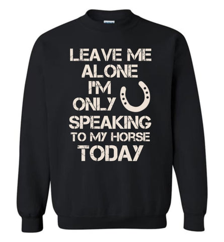 Horse Shirt Leave Me Alone I’M Only Speaking To My Horse Today Sweatshirt - Black / M