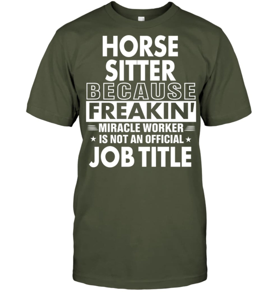 Horse Sitter Because Freakin’ Miracle Worker Job Title T-Shirt - Hanes Tagless Tee / Fatigue Green / S - Apparel