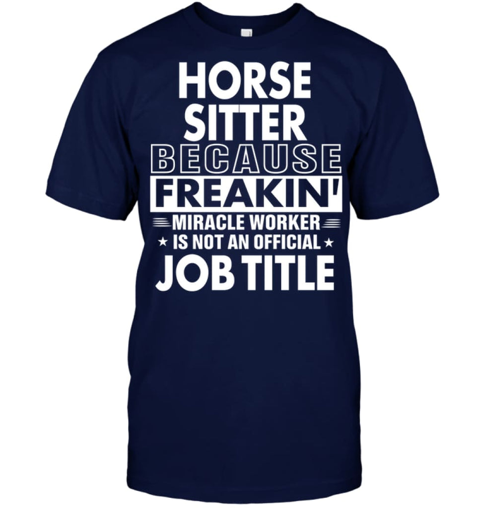 Horse Sitter Because Freakin’ Miracle Worker Job Title T-Shirt - Hanes Tagless Tee / Navy / S - Apparel