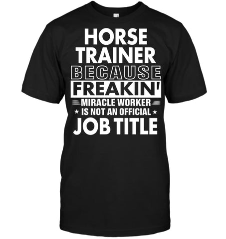 Horse Trainer Because Freakin’ Miracle Worker Job Title T-Shirt - Hanes Tagless Tee / Black / S - Apparel