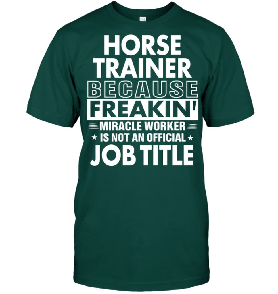 Horse Trainer Because Freakin’ Miracle Worker Job Title T-Shirt - Hanes Tagless Tee / Deep Forest / S - Apparel