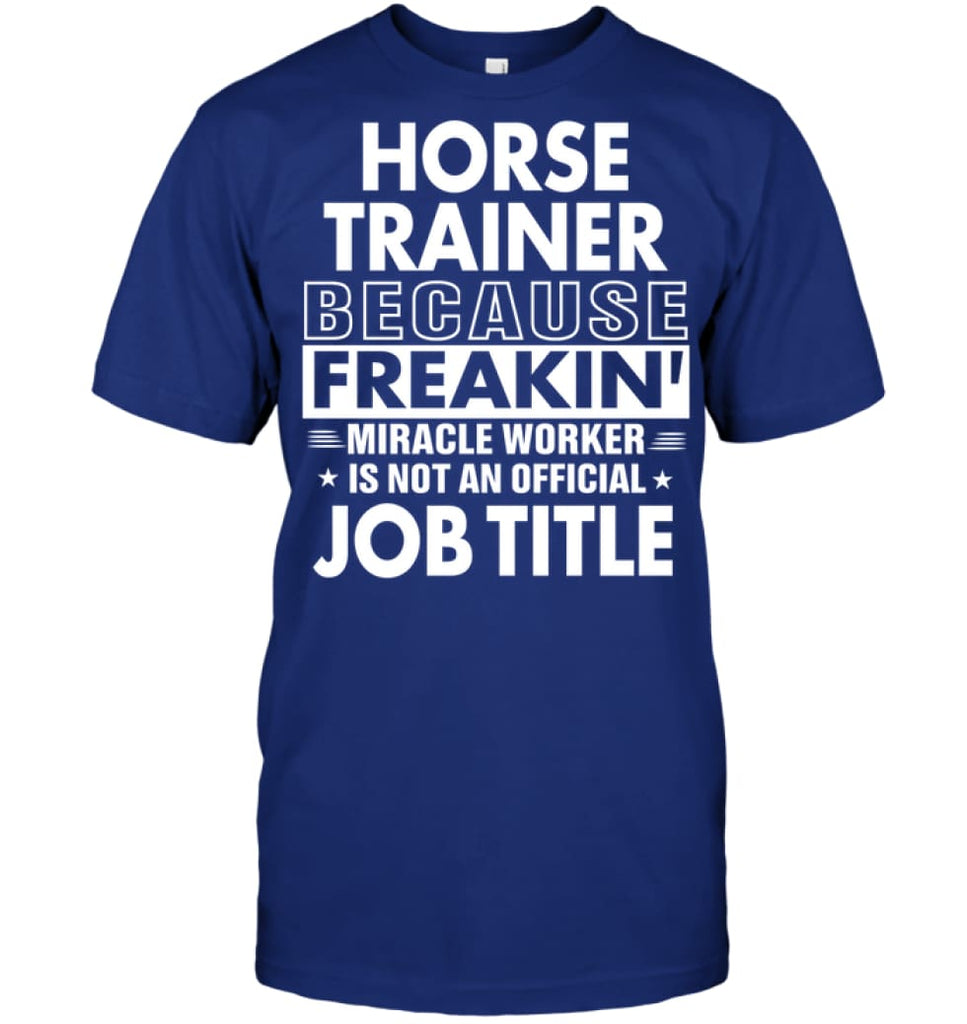 Horse Trainer Because Freakin’ Miracle Worker Job Title T-Shirt - Hanes Tagless Tee / Deep Royal / S - Apparel