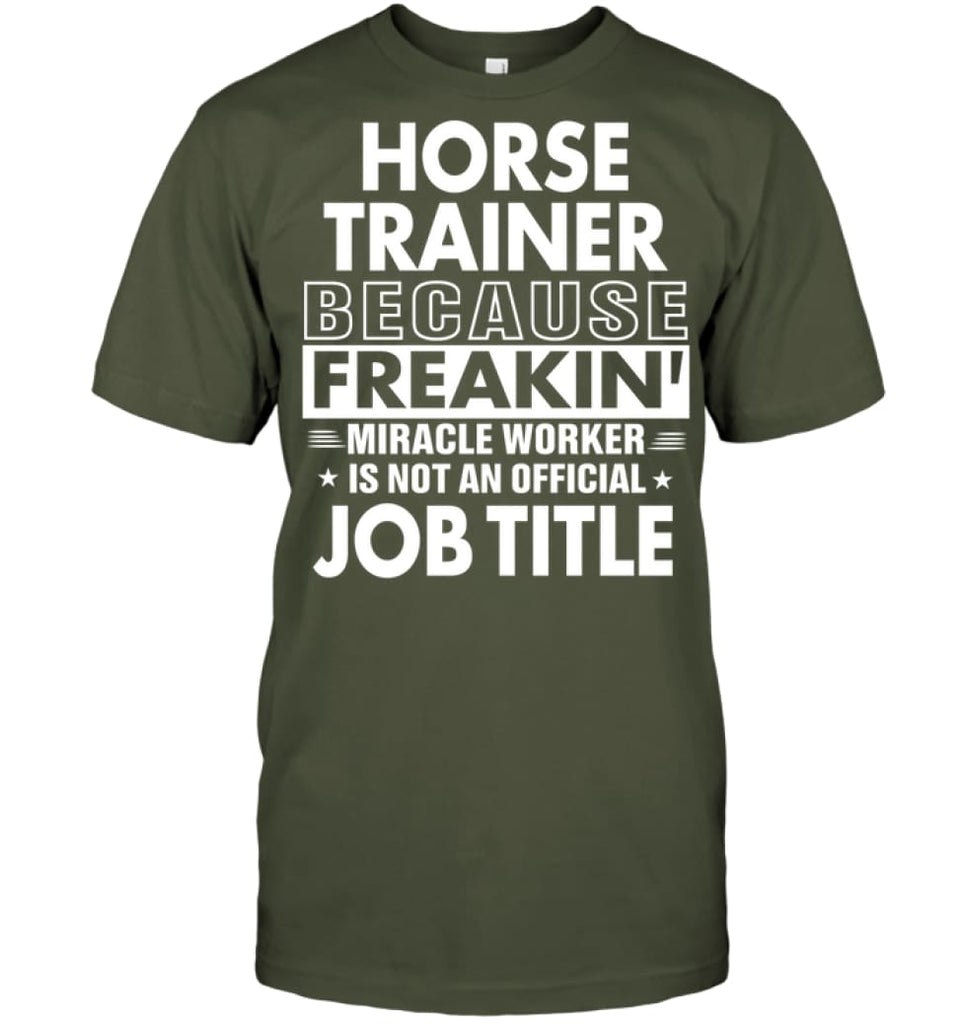 Horse Trainer Because Freakin’ Miracle Worker Job Title T-Shirt - Hanes Tagless Tee / Fatigue Green / S - Apparel