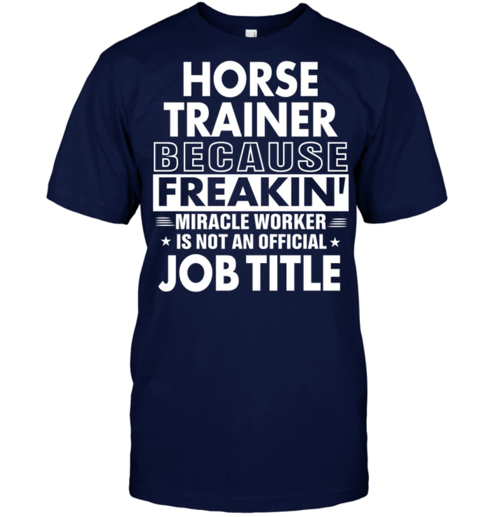 Horse Trainer Because Freakin’ Miracle Worker Job Title T-Shirt - Hanes Tagless Tee / Navy / S - Apparel