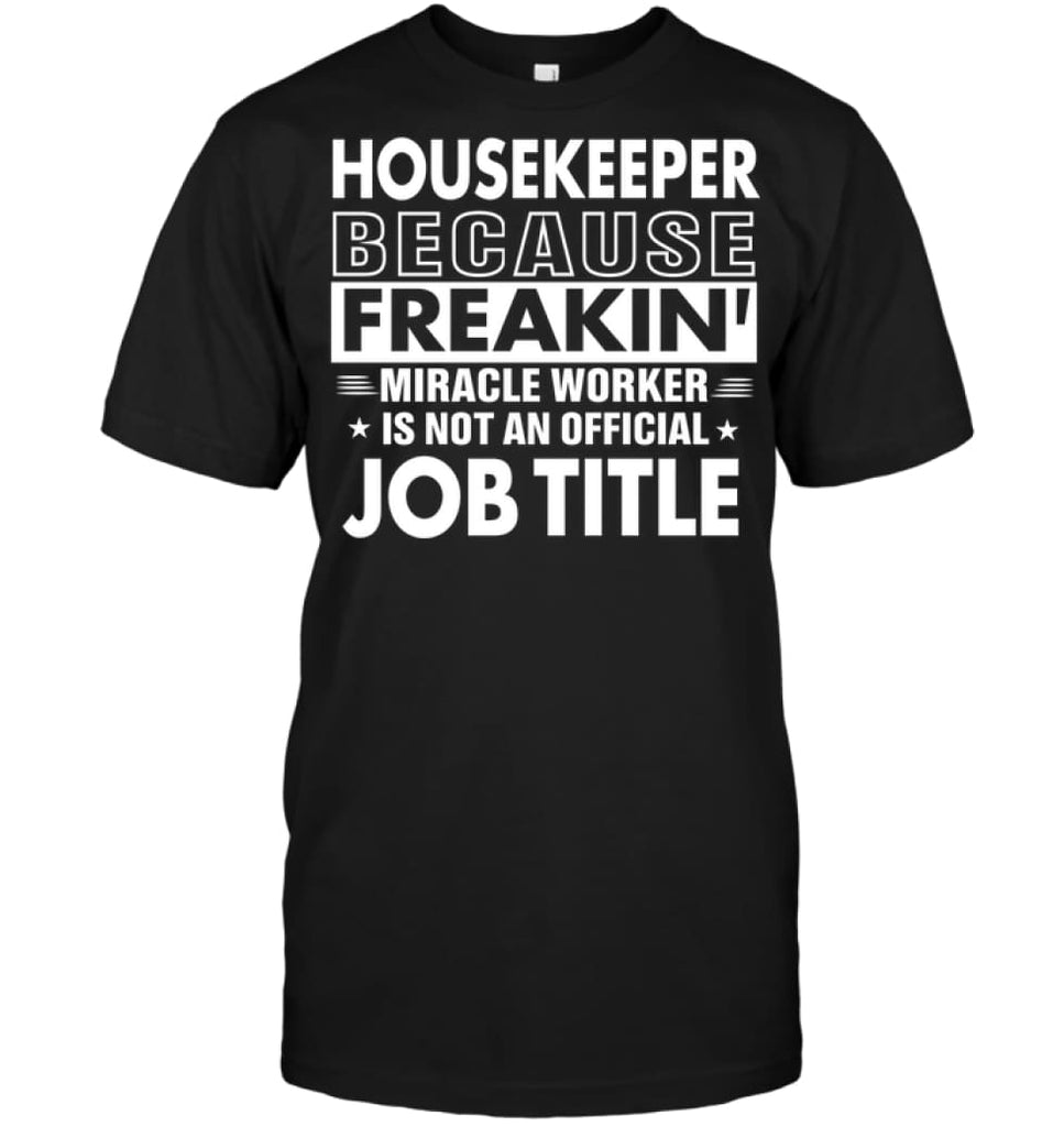 Housekeeper Because Freakin’ Miracle Worker Job Title T-Shirt - Hanes Tagless Tee / Black / S - Apparel