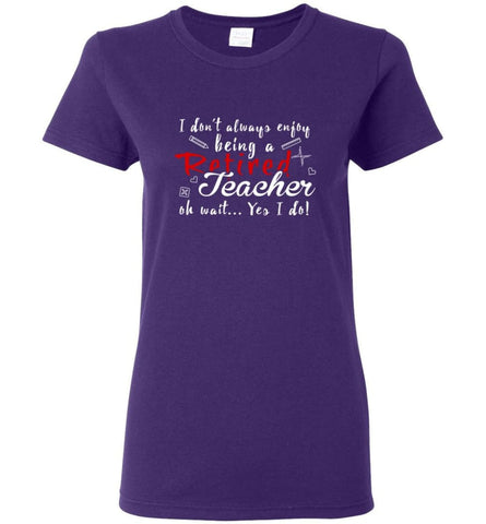 I Dont Always Enjoy Being Retired Teacher Oh Wait Yes I Do Women Tee - Purple / M