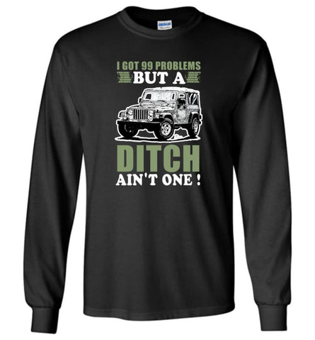 I Got 99 Problesm But A Ditch Aint One Shirt Jeep Stuff Long Sleeve T-Shirt - Black / M