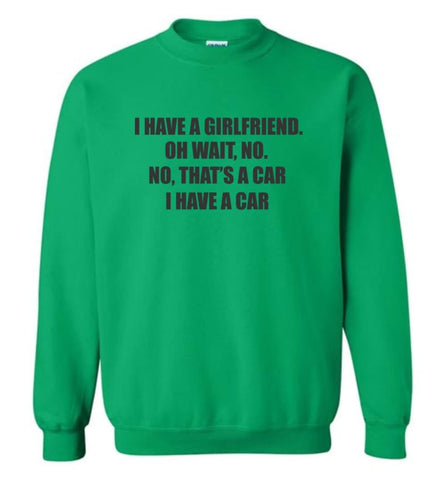 I Have A Girlfriend Wait No That’S A Car I Have A Car Sweatshirt - Irish Green / M