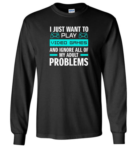 I Just Want To Play Video Games And Ignore All Of My Adult Problems - Long Sleeve - Black / M - Long Sleeve