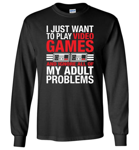 I Just Want To Play Video Games And Ignore All Of My Adult Problems Long Sleeve - Black / M