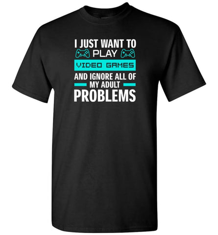 I Just Want To Play Video Games And Ignore All Of My Adult Problems - T-Shirt - Black / S - T-Shirt