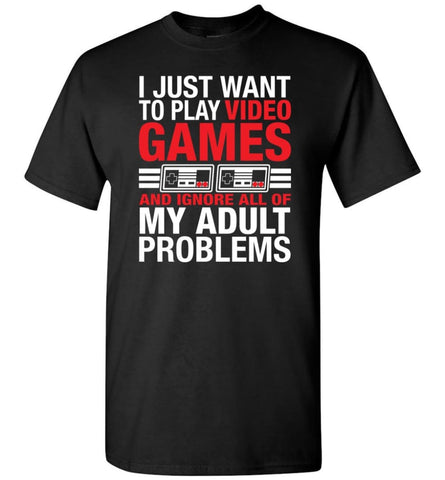 I Just Want To Play Video Games And Ignore All Of My Adult Problems T-Shirt - Black / S