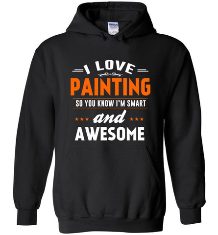 I Love Painting So You Know I’m Smart And Awesome - Hoodie - Black / M