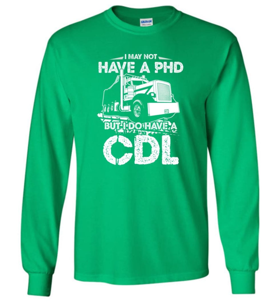 I May Not Have A PHD But I Do Have My CDL Long Sleeve T-Shirt - Irish Green / M