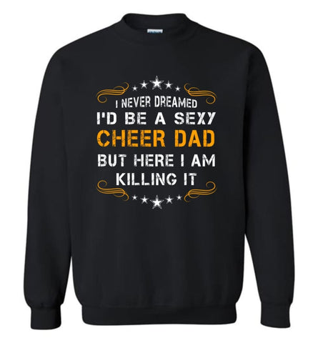 I Never Dreamed I’d be a Super Sexy Cheer Dad But Here I Am Killing It Sweatshirt - Black / M