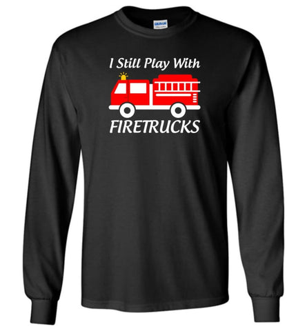 I Still Play With Firetrucks Long Sleeve - Black / M