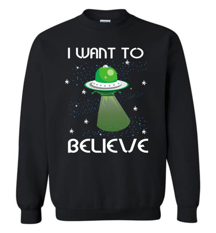 I Want To Believe Funny Shirt For Who Love Ufo Alien Spaceship Sweatshirt - Black / M