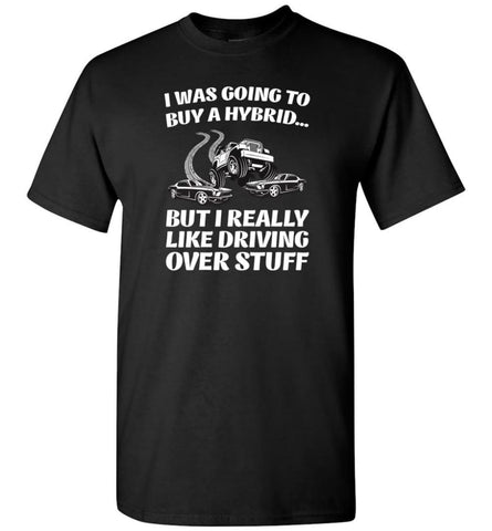 I was Going to Buy a Hybrid but I Really Like Driving Over Stuff Cars - T-Shirt - Black / S - T-Shirt