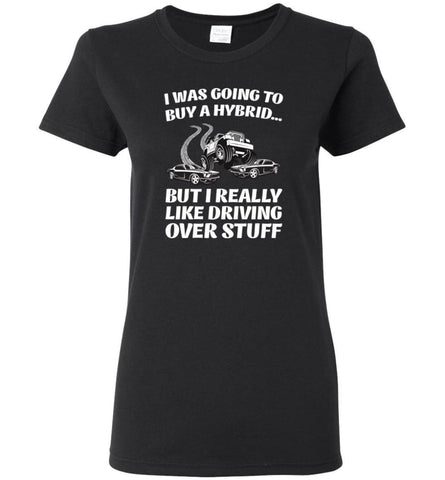 I was Going to Buy a Hybrid but I Really Like Driving Over Stuff Cars - Women Tee - Black / M - Women Tee