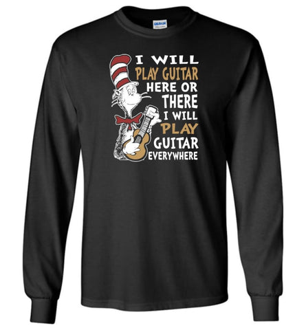 I Will Play Guitar Here or There I Will Play Guitar Everywhere Shirt Hoodie Sweater - Long Sleeve T-Shirt - Black / M
