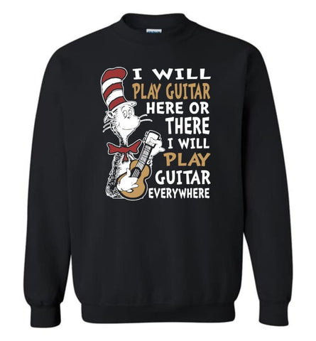 I Will Play Guitar Here Or There I Will Play Guitar Everywhere Shirt Hoodie Sweater Sweatshirt - Black / M