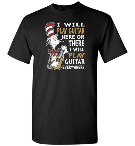 I Will Play Guitar Here or There I Will Play Guitar Everywhere Shirt Hoodie Sweater - T-Shirt - Black / S