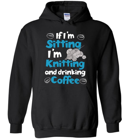 If I’m Sitting I’m Knitting And Drinking Coffee - Hoodie - Black / M