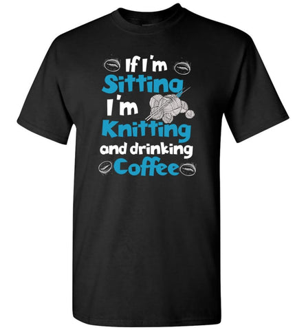 If I’M Sitting I’M Knitting And Drinking Coffee T-Shirt - Black / S