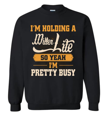 I’M Holding A Miller Lite So Yeah I’M Pretty Busy Sweatshirt - Black / M