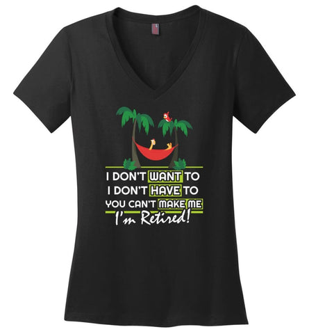 I’m Retired Retirement Funny Gift Shirt I Don’t Want To You Can’t Make Me - Ladies V-Neck - Black / M