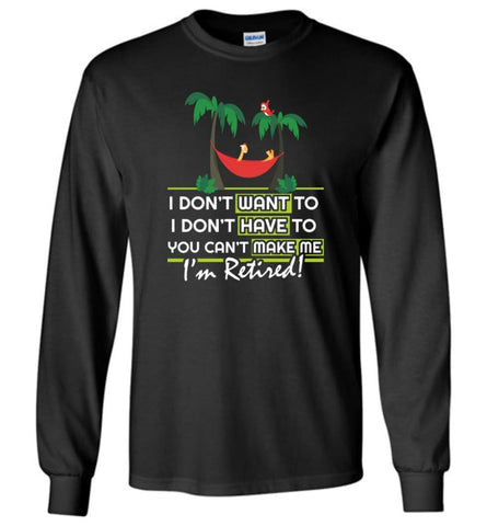 I’m Retired Retirement Funny Gift Shirt I Don’t Want To You Can’t Make Me - Long Sleeve T-Shirt - Black / M