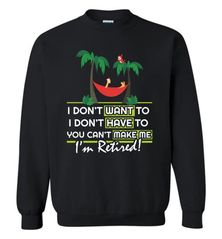 I’M Retired Retirement Funny Gift Shirt I Don’T Want To You Can’T Make Me Sweatshirt - Black / M