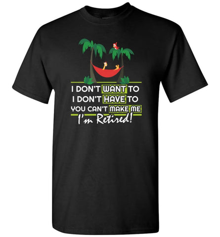 I’M Retired Retirement Funny Gift Shirt I Don’T Want To You Can’T Make Me T-Shirt - Black / S