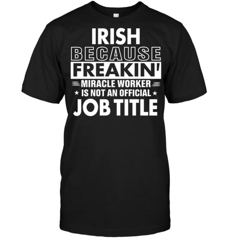 Irish Because Freakin’ Miracle Worker Job Title T-Shirt - Hanes Tagless Tee / Black / S - Apparel