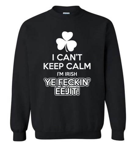 Irish Shirt I Can’T Keep Calm I’M Irish Ye Feckin’ Eejit Shirt Hoodie Sweater Sweatshirt - Black / M