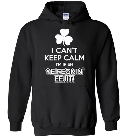 Irish Shirt I Can’t Keep Calm I’m Irish Ye Feckin’ Eejit Shirt Hoodie Sweater - Hoodie - Black / M