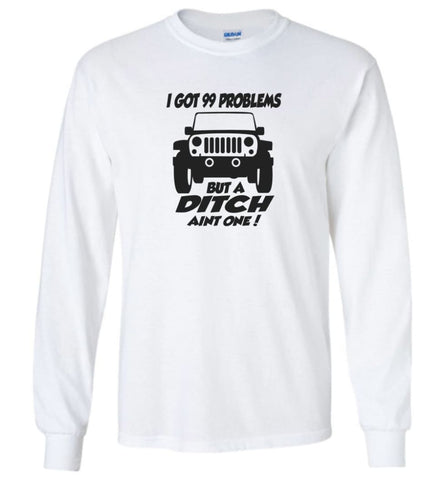 Jeep Shirt I Got 99 Problems but A Ditch Ain’t One Long Sleeve T-Shirt - White / M