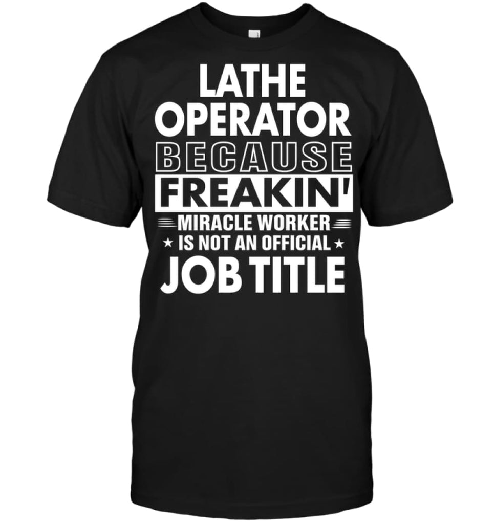 Lathe Operator Because Freakin’ Miracle Worker Job Title T-Shirt - Hanes Tagless Tee / Black / S - Apparel