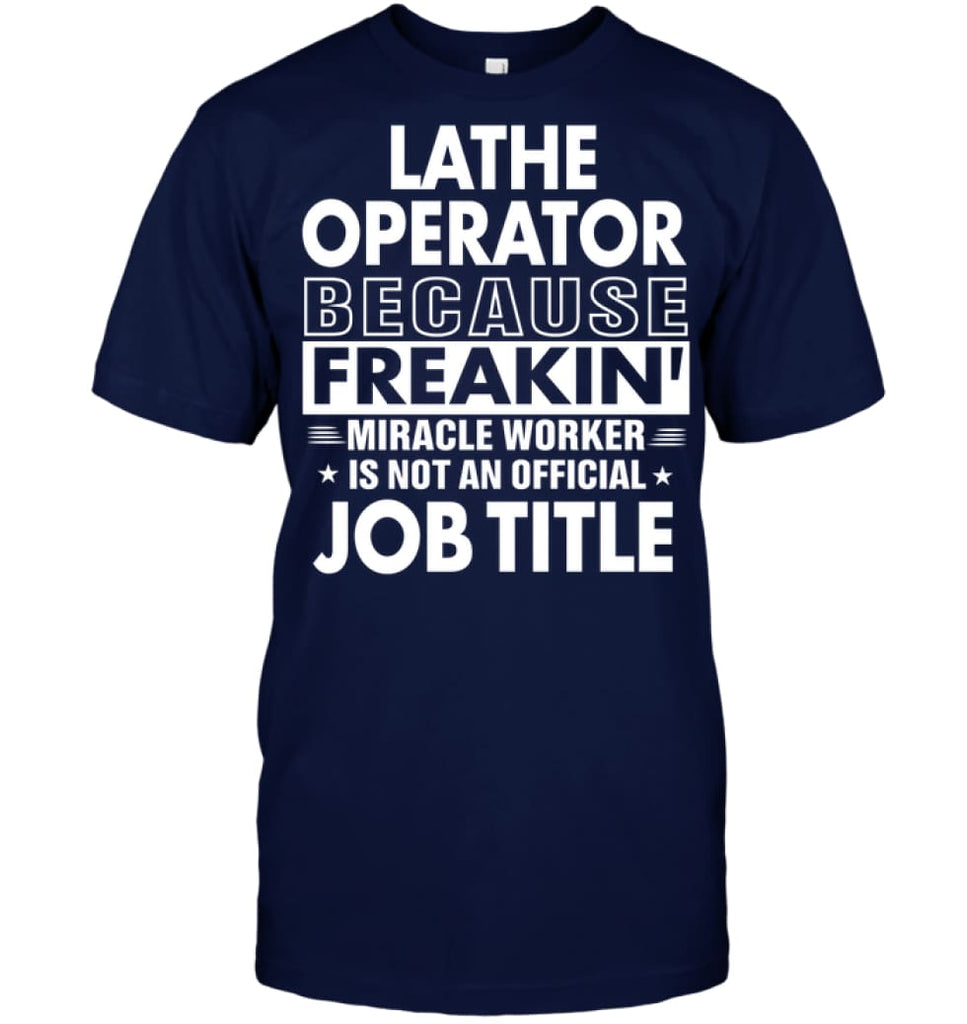 Lathe Operator Because Freakin’ Miracle Worker Job Title T-Shirt - Hanes Tagless Tee / Navy / S - Apparel