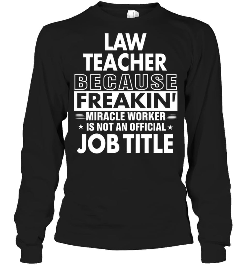 Law Teacher Because Freakin’ Miracle Worker Job Title Long Sleeve - Gildan 6.1oz Long Sleeve / Black / S - Apparel
