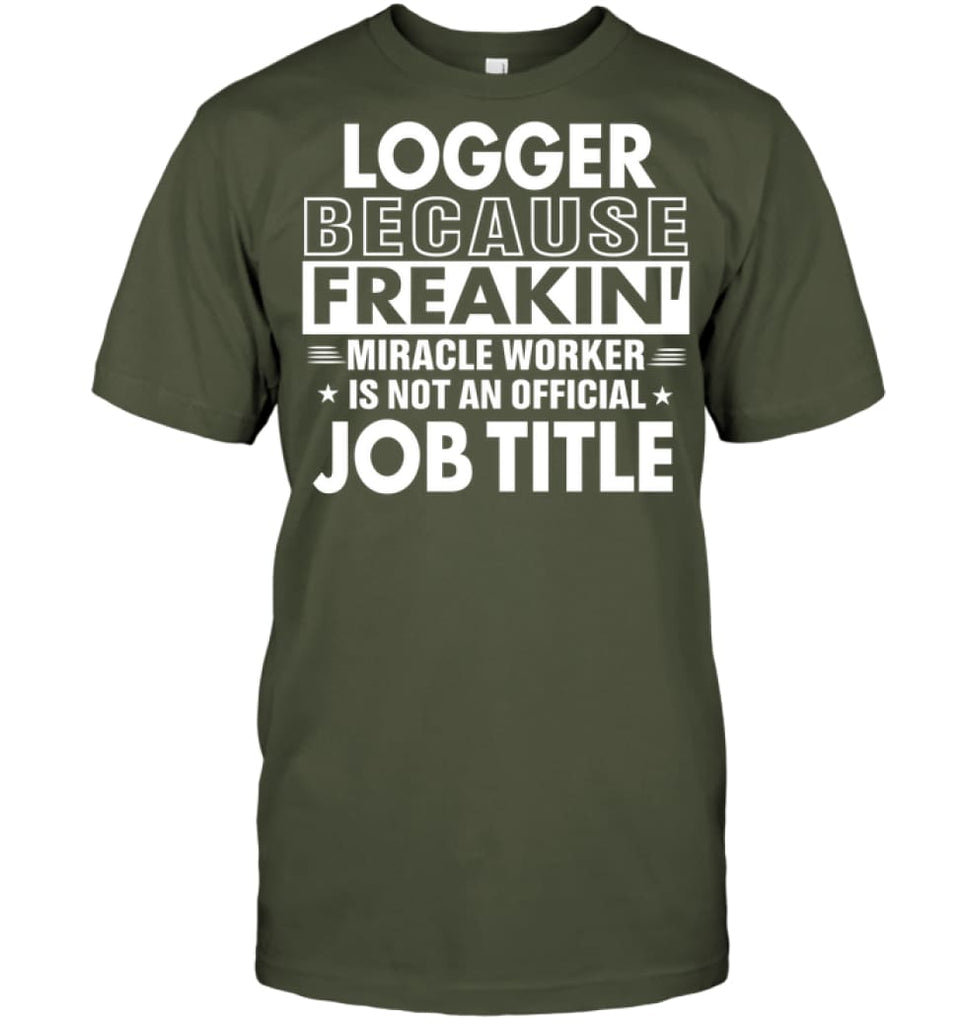 Logger Because Freakin’ Miracle Worker Job Title T-Shirt - Hanes Tagless Tee / Fatigue Green / S - Apparel