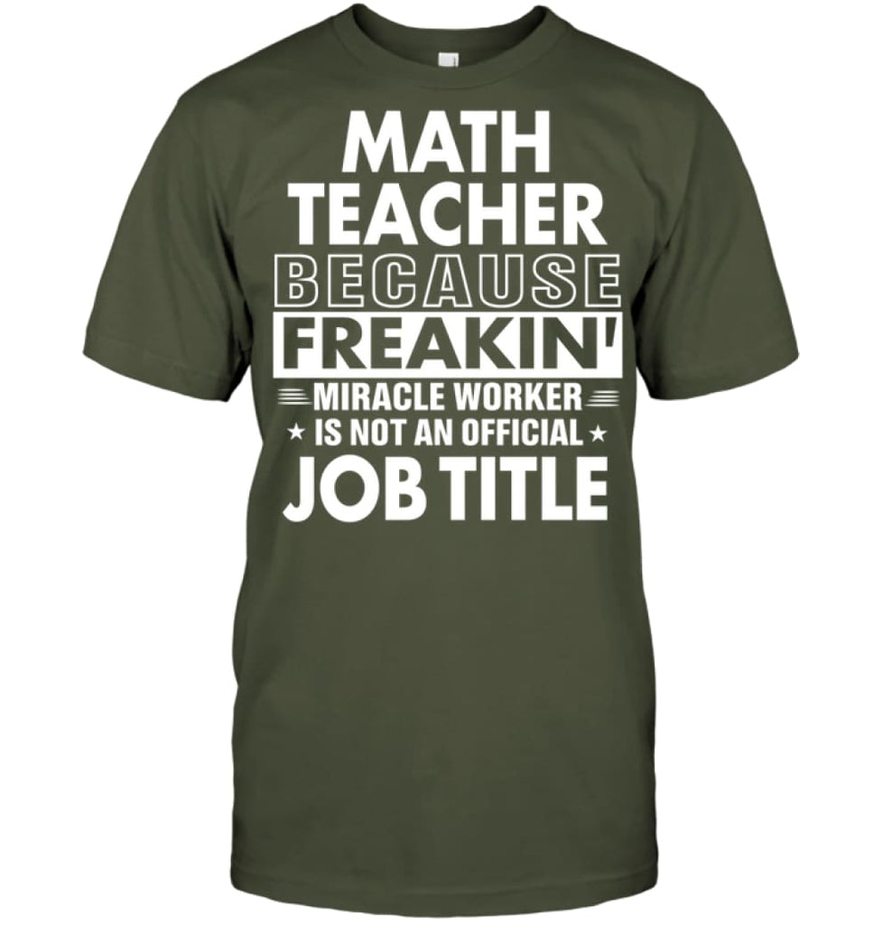 Math Teacher Because Freakin’ Miracle Worker Job Title T-shirt - Hanes Tagless Tee / Fatigue Green / S - Apparel