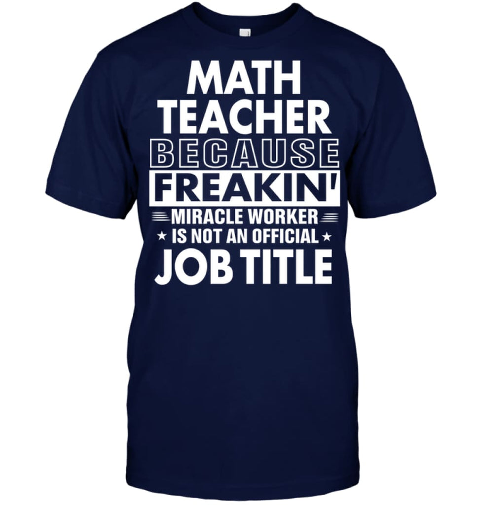 Math Teacher Because Freakin’ Miracle Worker Job Title T-shirt - Hanes Tagless Tee / Navy / S - Apparel