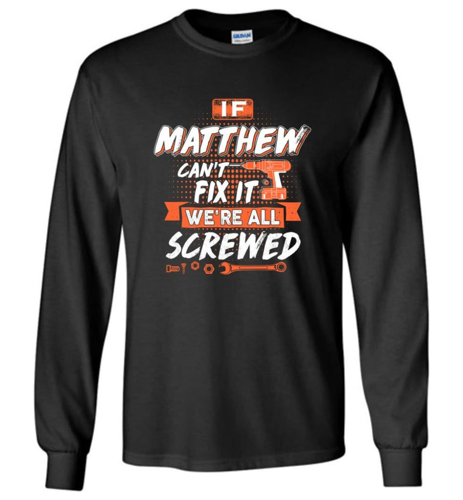 Matthew Custom Name Gift If Matthew Can’t Fix It We’re All Screwed - Long Sleeve - Black / M - Long Sleeve