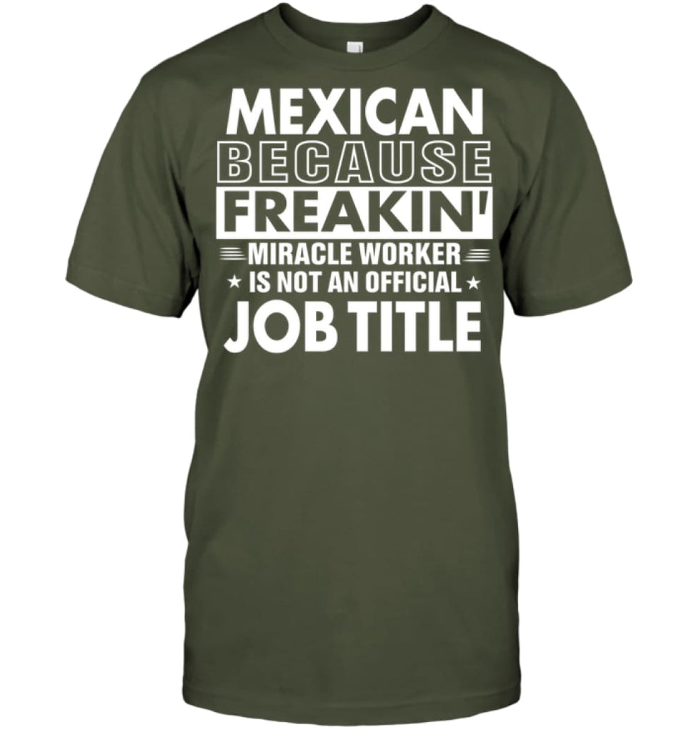 Mexican Because Freakin’ Miracle Worker Job Title T-shirt - Hanes Tagless Tee / Fatigue Green / S - Apparel