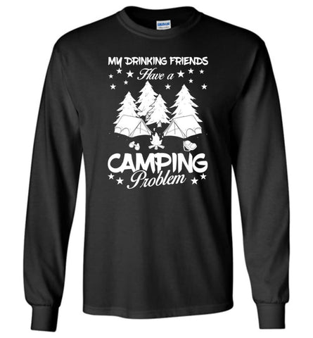 My Drinking Friends Have A Camping Problem Love Camping Campers Gift - Long Sleeve T-Shirt - Black / M