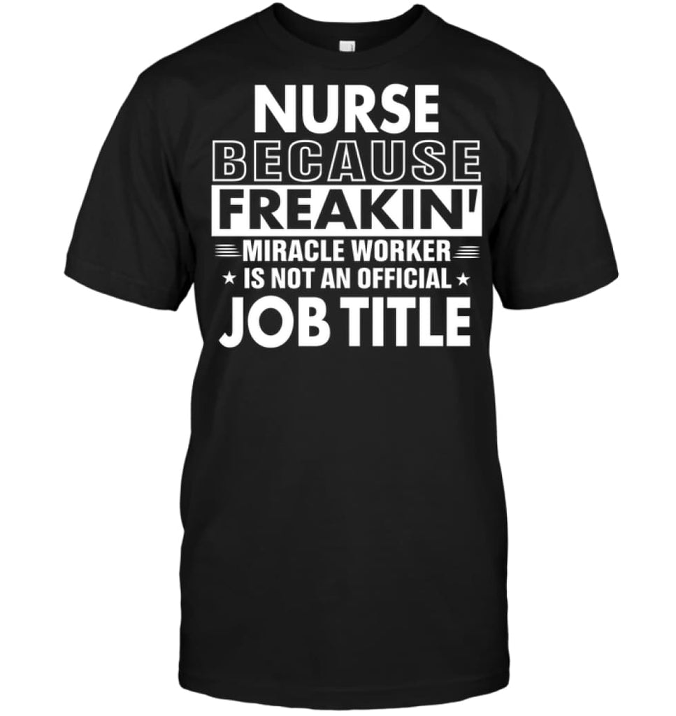 Nurse Because Freakin’ Miracle Worker Job Title T-shirt - Hanes Tagless Tee / Black / S - Apparel