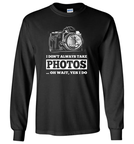 Photographer Shirt I Don’t Always Take Photos Wait yes I Do Long Sleeve - Black / M