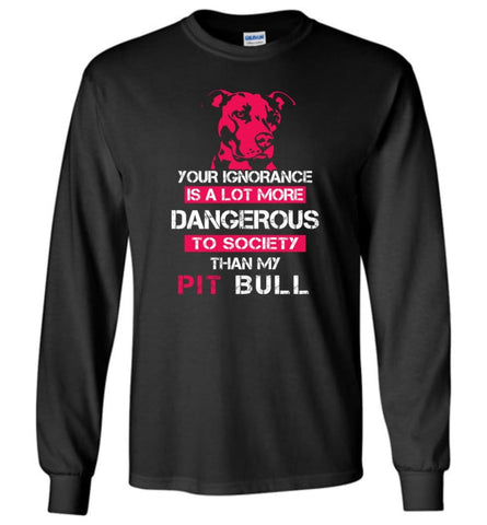 Pit Bull Owner Shirt Your Ignorance Is More Dangerous To Society Than Pit Bull Long Sleeve - Black / M