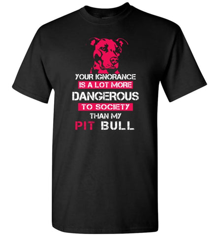 Pit Bull Owner Shirt Your Ignorance Is More Dangerous To Society Than Pit Bull T-Shirt - Black / S